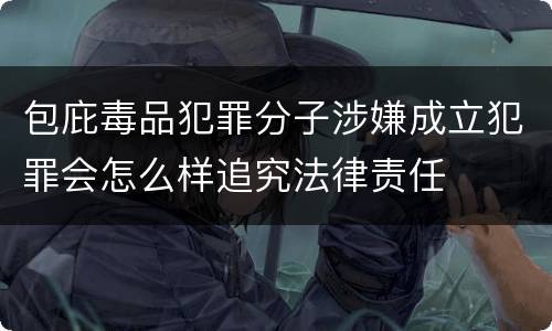 包庇毒品犯罪分子涉嫌成立犯罪会怎么样追究法律责任