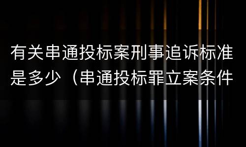 有关串通投标案刑事追诉标准是多少（串通投标罪立案条件）
