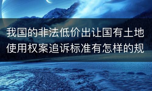 我国的非法低价出让国有土地使用权案追诉标准有怎样的规定
