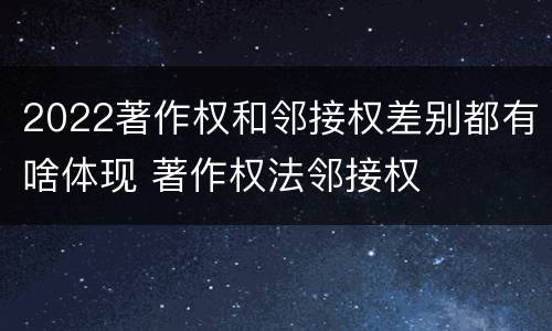 2022著作权和邻接权差别都有啥体现 著作权法邻接权