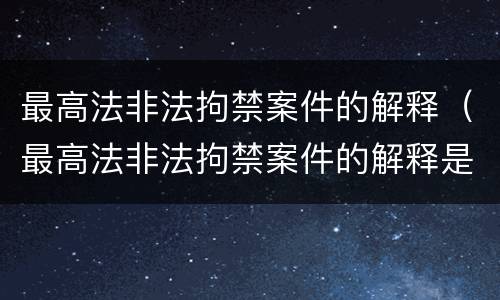 最高法非法拘禁案件的解释（最高法非法拘禁案件的解释是什么）