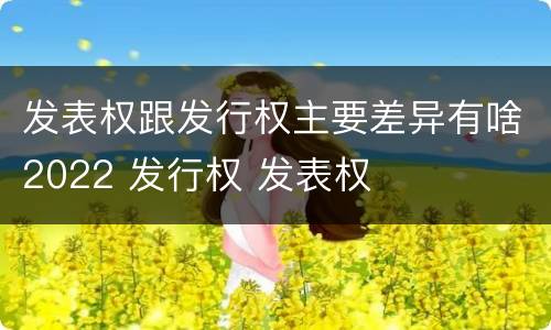 发表权跟发行权主要差异有啥2022 发行权 发表权