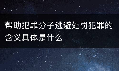 帮助犯罪分子逃避处罚犯罪的含义具体是什么