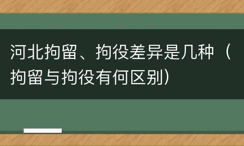 河北拘留、拘役差异是几种（拘留与拘役有何区别）