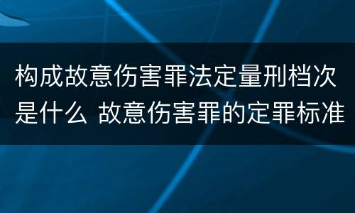 构成故意伤害罪法定量刑档次是什么 故意伤害罪的定罪标准