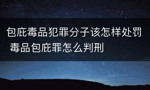 包庇毒品犯罪分子该怎样处罚 毒品包庇罪怎么判刑
