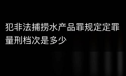 犯非法捕捞水产品罪规定定罪量刑档次是多少