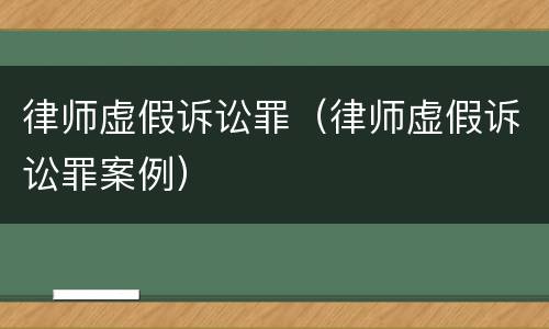 律师虚假诉讼罪（律师虚假诉讼罪案例）