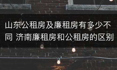 山东公租房及廉租房有多少不同 济南廉租房和公租房的区别