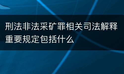 刑法非法采矿罪相关司法解释重要规定包括什么