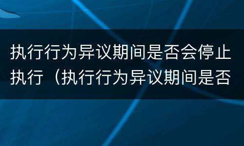 执行行为异议期间是否会停止执行（执行行为异议期间是否会停止执行申请）