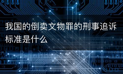 我国的倒卖文物罪的刑事追诉标准是什么