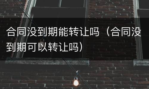 合同没到期能转让吗（合同没到期可以转让吗）