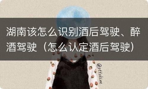湖南该怎么识别酒后驾驶、醉酒驾驶（怎么认定酒后驾驶）