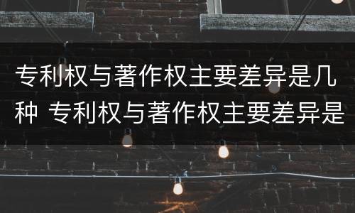 专利权与著作权主要差异是几种 专利权与著作权主要差异是几种类型
