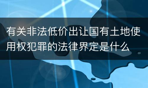 有关非法低价出让国有土地使用权犯罪的法律界定是什么