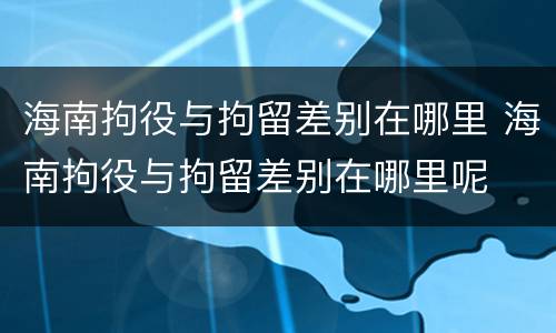 海南拘役与拘留差别在哪里 海南拘役与拘留差别在哪里呢