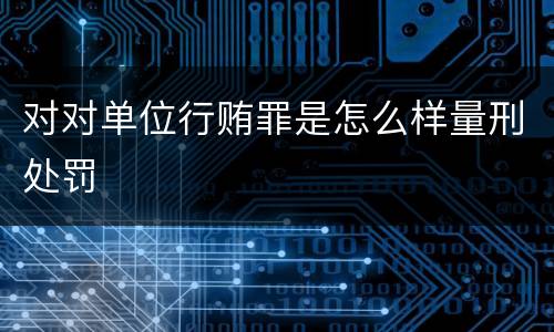对对单位行贿罪是怎么样量刑处罚