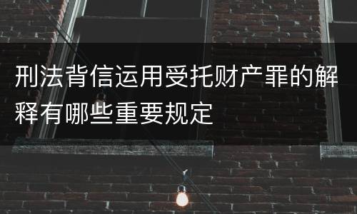 刑法背信运用受托财产罪的解释有哪些重要规定