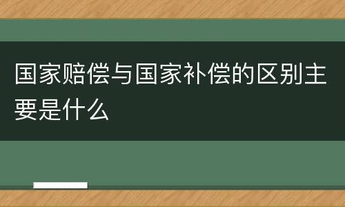 国家赔偿与国家补偿的区别主要是什么