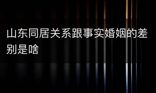 山东同居关系跟事实婚姻的差别是啥