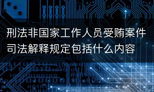 刑法非国家工作人员受贿案件司法解释规定包括什么内容