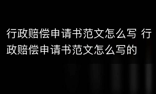 行政赔偿申请书范文怎么写 行政赔偿申请书范文怎么写的