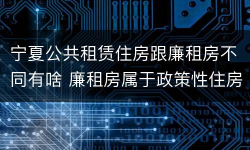 宁夏公共租赁住房跟廉租房不同有啥 廉租房属于政策性住房吗
