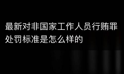 最新对非国家工作人员行贿罪处罚标准是怎么样的