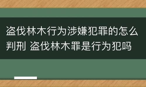 盗伐林木行为涉嫌犯罪的怎么判刑 盗伐林木罪是行为犯吗
