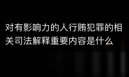 对有影响力的人行贿犯罪的相关司法解释重要内容是什么