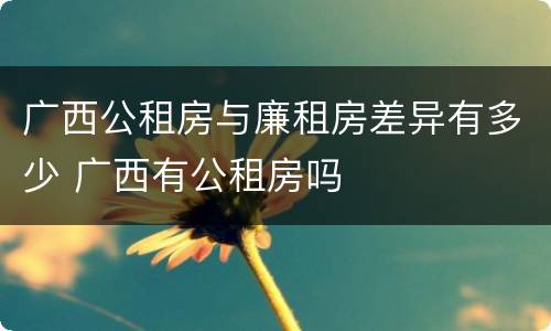 广西公租房与廉租房差异有多少 广西有公租房吗