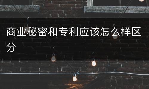 商业秘密和专利应该怎么样区分