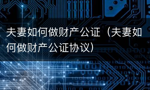 夫妻如何做财产公证（夫妻如何做财产公证协议）