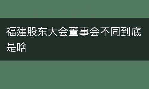 福建股东大会董事会不同到底是啥