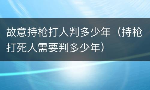 故意持枪打人判多少年（持枪打死人需要判多少年）