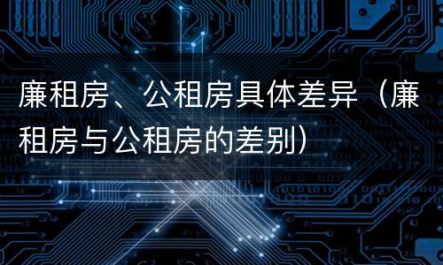 廉租房、公租房具体差异（廉租房与公租房的差别）