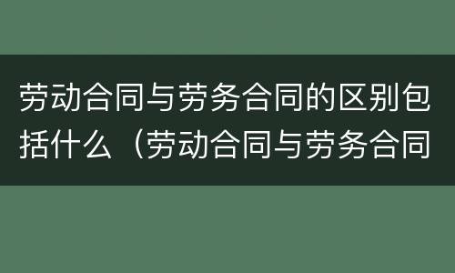 劳动合同与劳务合同的区别包括什么（劳动合同与劳务合同的区别包括什么）
