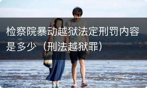 检察院暴动越狱法定刑罚内容是多少（刑法越狱罪）