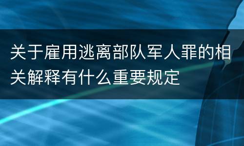关于雇用逃离部队军人罪的相关解释有什么重要规定