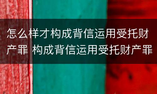 怎么样才构成背信运用受托财产罪 构成背信运用受托财产罪的立案标准