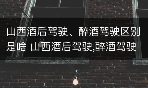 山西酒后驾驶、醉酒驾驶区别是啥 山西酒后驾驶,醉酒驾驶区别是啥呢