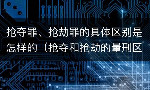 抢夺罪、抢劫罪的具体区别是怎样的（抢夺和抢劫的量刑区别）