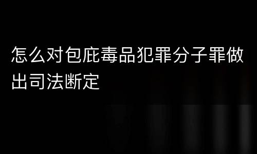 怎么对包庇毒品犯罪分子罪做出司法断定
