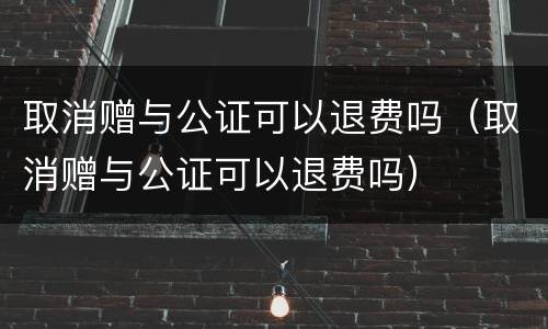取消赠与公证可以退费吗（取消赠与公证可以退费吗）