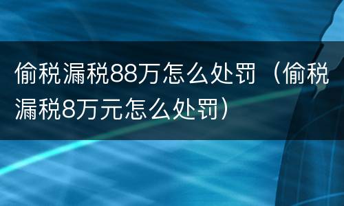 偷税漏税88万怎么处罚（偷税漏税8万元怎么处罚）