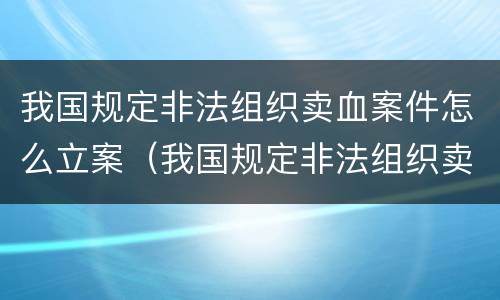 我国规定非法组织卖血案件怎么立案（我国规定非法组织卖血案件怎么立案侦查）