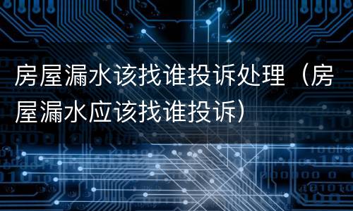房屋漏水该找谁投诉处理（房屋漏水应该找谁投诉）