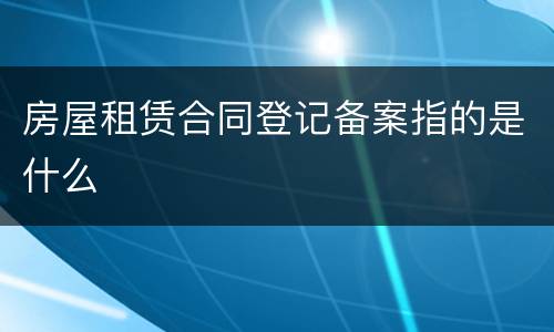 房屋租赁合同登记备案指的是什么