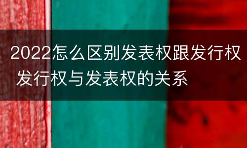 2022怎么区别发表权跟发行权 发行权与发表权的关系